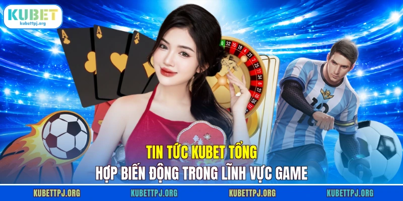 Tin tức KUBET tổng hợp biến động trong lĩnh vực game